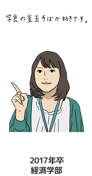 Ａ・Ｙ社員（経済学部 2017年卒）「学食の釜玉そばが好きです。」