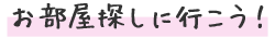 お部屋探しに行こう！