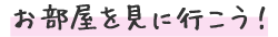 お部屋を見に行こう！