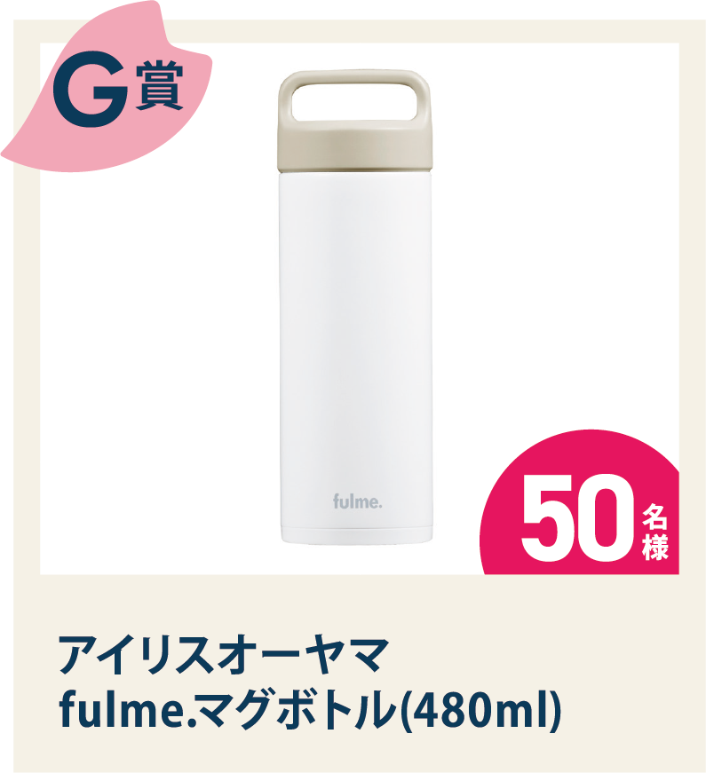 G賞：『アイリスオーヤマ fulme.マグボトル(480ml)』 50名様